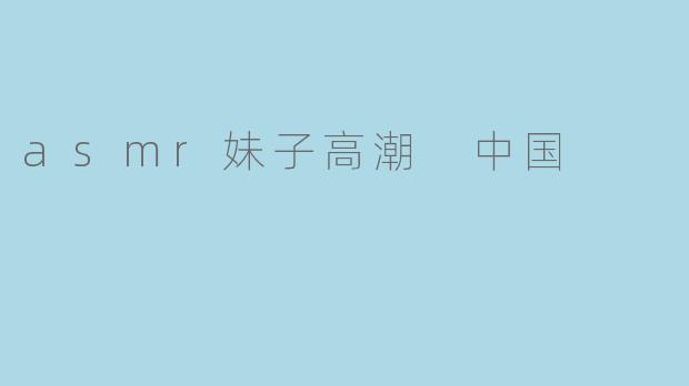 探讨ASMR妹子高潮现象在中国的影响